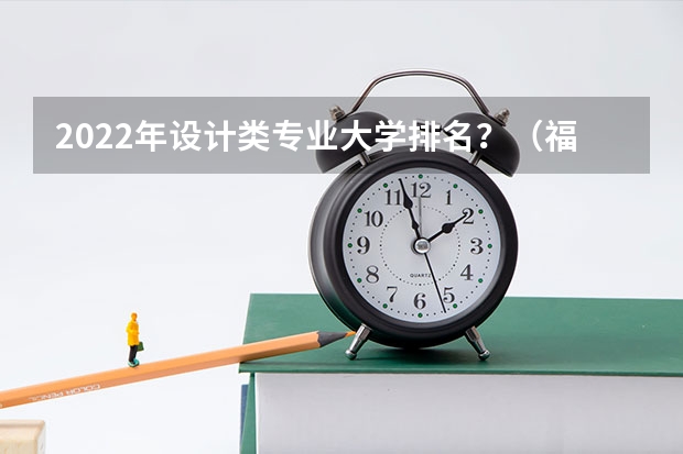 2022年设计类专业大学排名？（福建省大学排名2022最新排名）