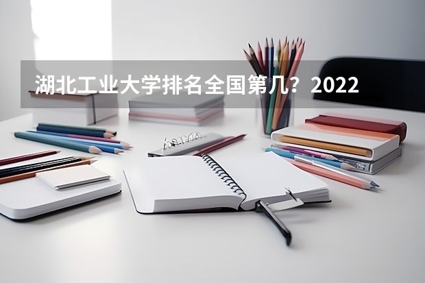 湖北工业大学排名全国第几？2022年最新排名情况 湖北工业大学工程技术学院排名 湖北工业大学排名