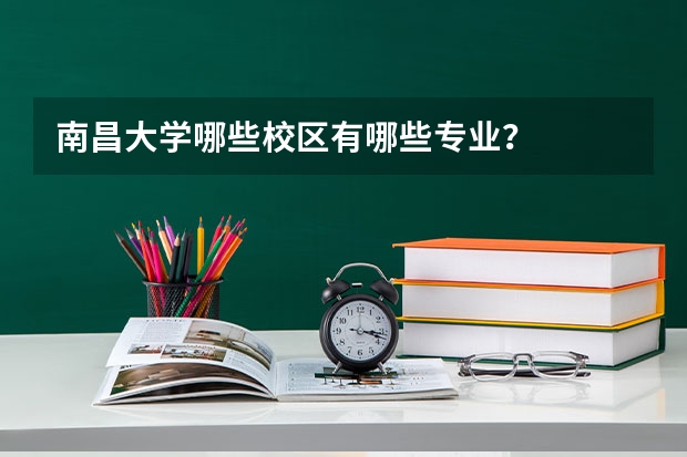 南昌大学哪些校区有哪些专业？