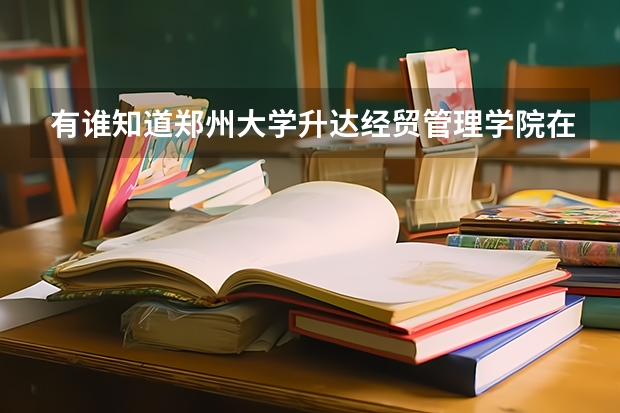 有谁知道郑州大学升达经贸管理学院在郑州三本院校的排名吗？急急急！