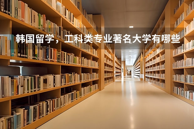 韩国留学，工科类专业著名大学有哪些