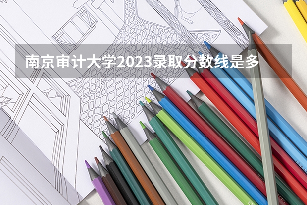 南京审计大学2023录取分数线是多少？