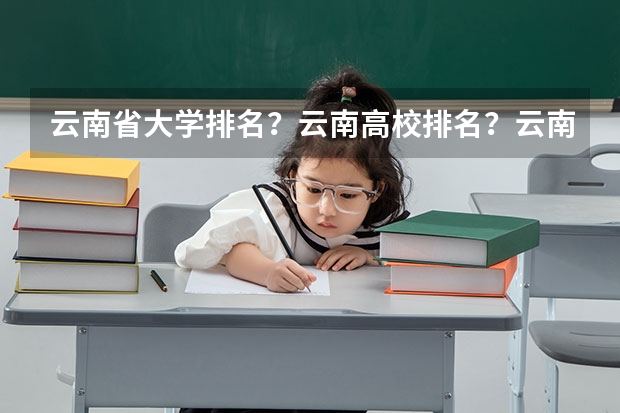 云南省大学排名？云南高校排名？云南一本二本院校排名？云南有哪些一本二本大学院校？