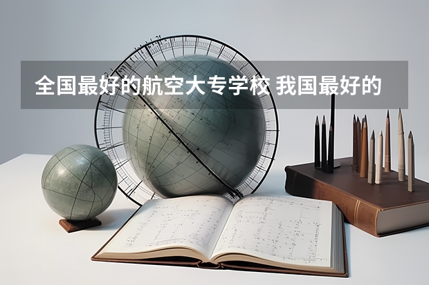 全国最好的航空大专学校 我国最好的航空大学是哪几所？