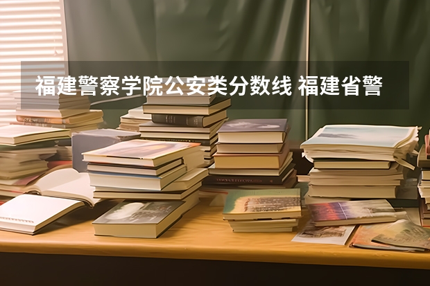 福建警察学院公安类分数线 福建省警察学院2023年招生分数线