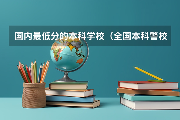 国内最低分的本科学校（全国本科警校分数线？）