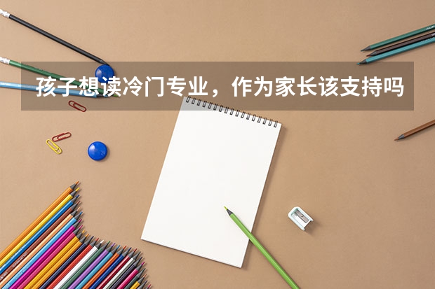 孩子想读冷门专业，作为家长该支持吗？有哪些好学校呢？