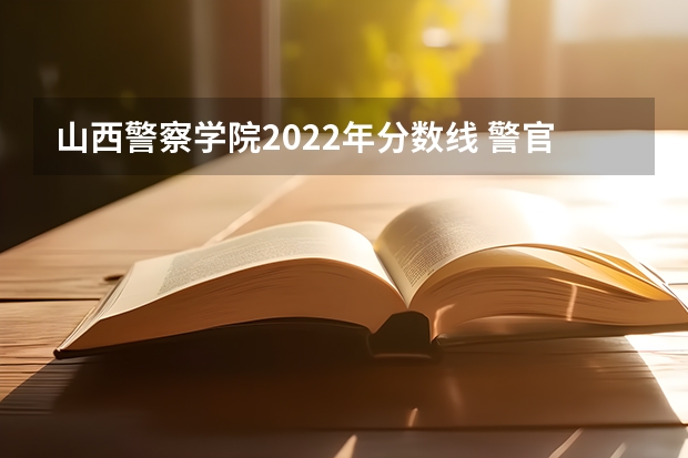 山西警察学院2022年分数线 警官学院本科录取分数线2023年