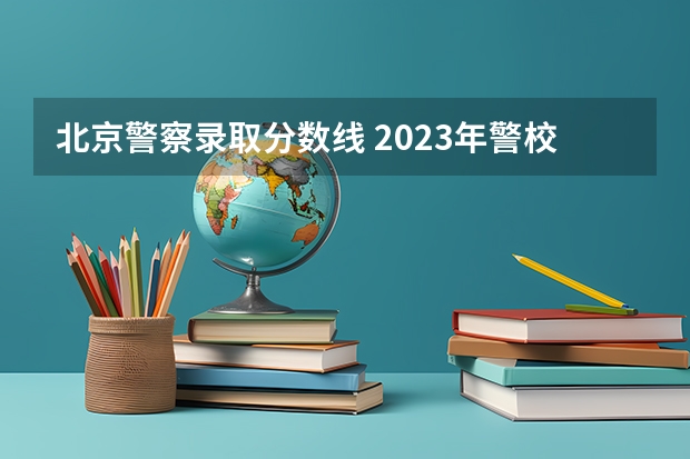 北京警察录取分数线 2023年警校录取分数线