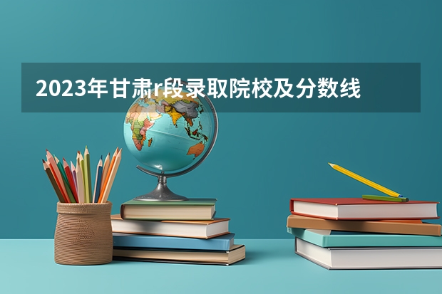 2023年甘肃r段录取院校及分数线 甘肃警察学院录取分数线