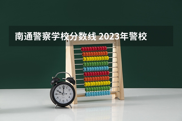 南通警察学校分数线 2023年警校录取分数线