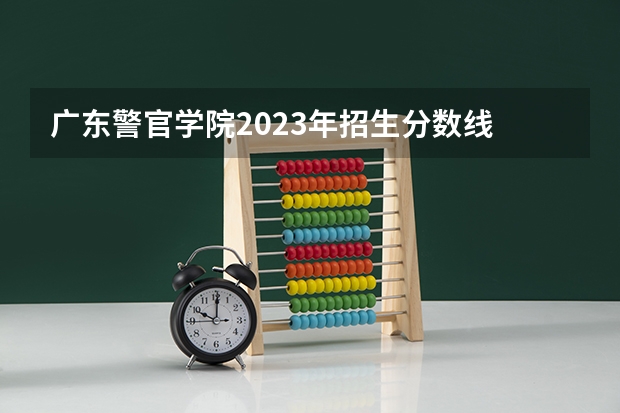 广东警官学院2023年招生分数线 广东警官学院分数线