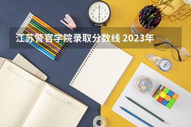 江苏警官学院录取分数线 2023年警校录取分数线