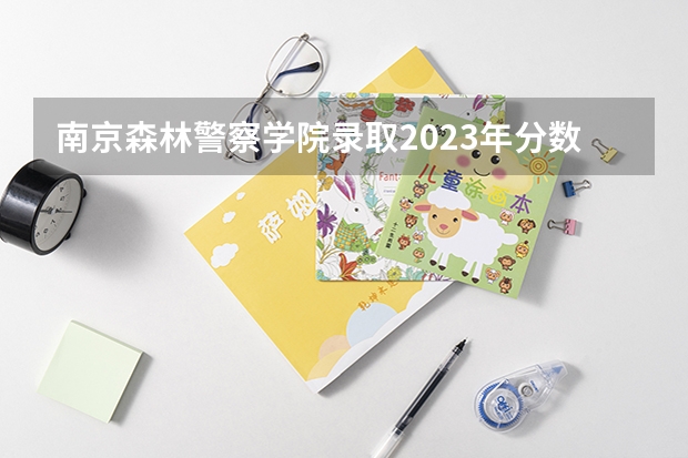 南京森林警察学院录取2023年分数线是多少