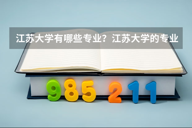 江苏大学有哪些专业？江苏大学的专业排行榜，你最想了解的都在这里？