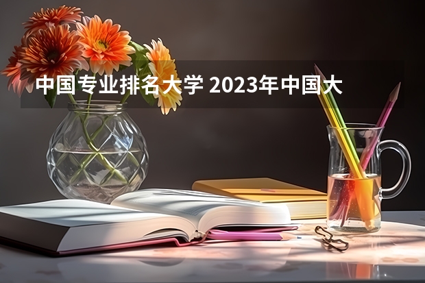 中国专业排名大学 2023年中国大学专业排行榜