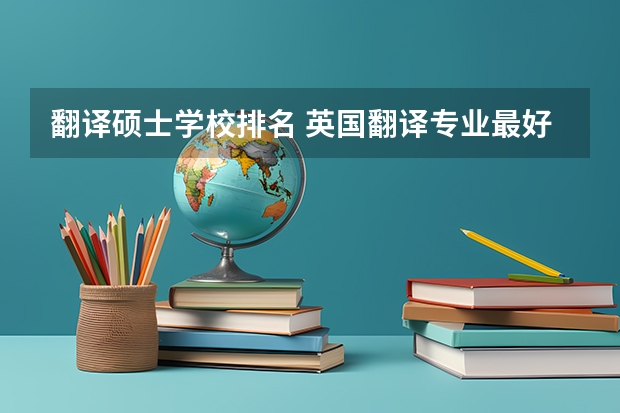 翻译硕士学校排名 英国翻译专业最好的大学