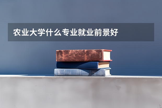 农业大学什么专业就业前景好