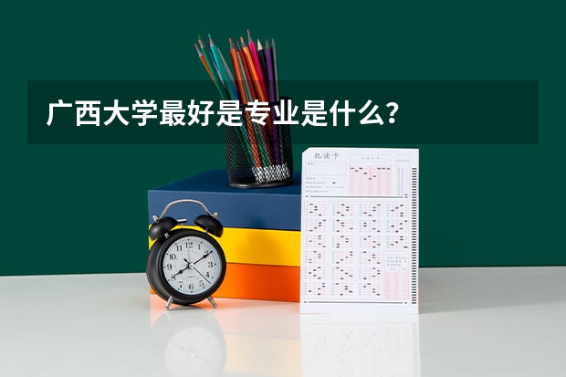 广西大学最好是专业是什么？