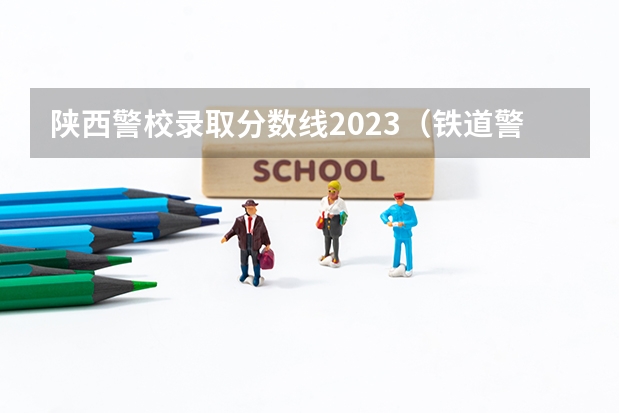 陕西警校录取分数线2023（铁道警察学院在陕西录取分数）