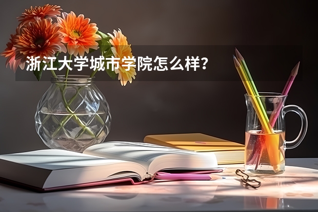 浙江大学城市学院怎么样？