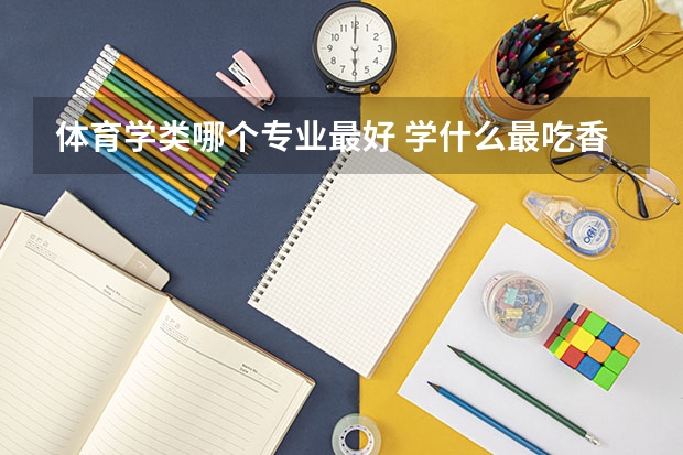 体育学类哪个专业最好 学什么最吃香