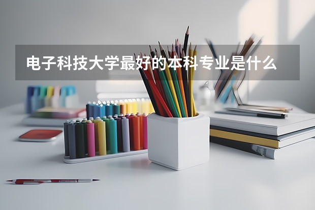 电子科技大学最好的本科专业是什么