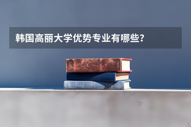 韩国高丽大学优势专业有哪些？