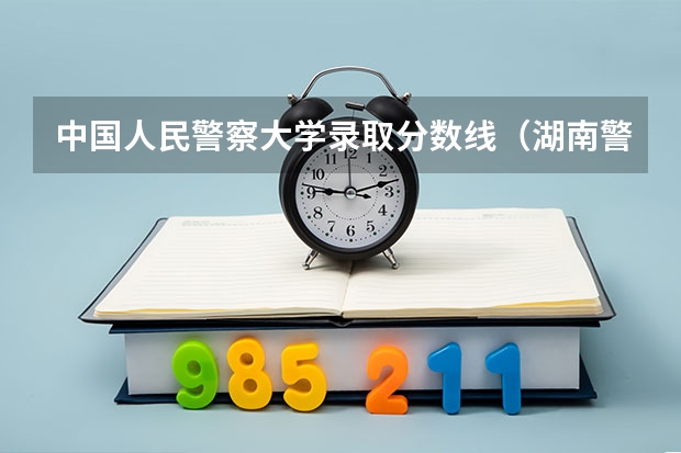 中国人民警察大学录取分数线（湖南警察学院分数线）