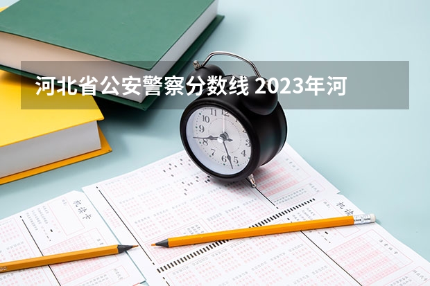 河北省公安警察分数线 2023年河北警校录取成绩分数线？