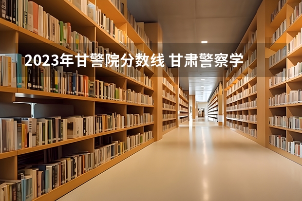 2023年甘警院分数线 甘肃警察学院2023招生分数线？