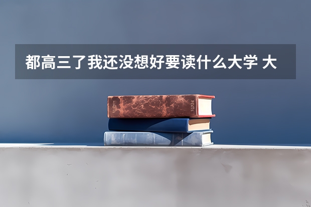 都高三了我还没想好要读什么大学 大学里学什么专业好?