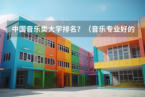 中国音乐类大学排名？（音乐专业好的大学排名）