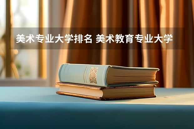 美术专业大学排名 美术教育专业大学排名及录取分数线2023年高考参考