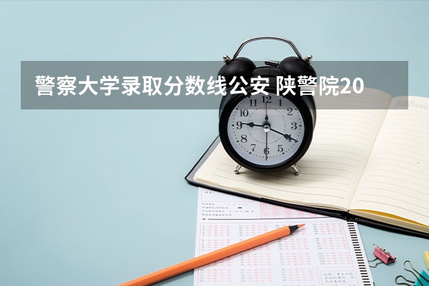 警察大学录取分数线公安 陕警院2023年公安专业分数线？