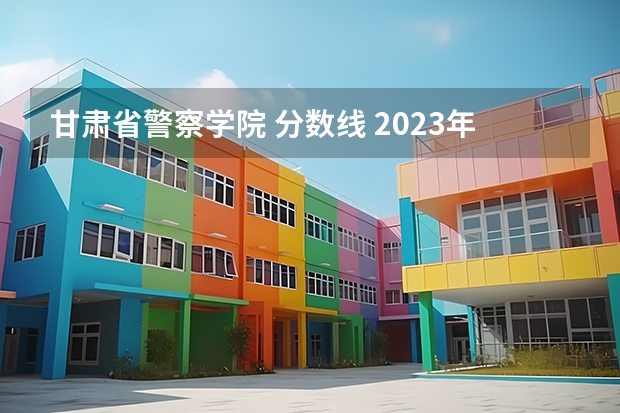 甘肃省警察学院 分数线 2023年甘肃r段录取院校及分数线