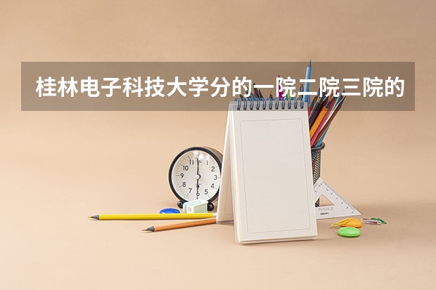 桂林电子科技大学分的一院二院三院的依据是什么？