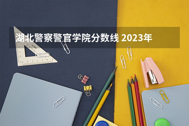 湖北警察警官学院分数线 2023年各省高考警察院校录取分数线一览表