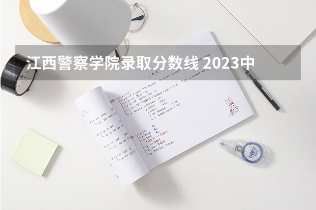 江西警察学院录取分数线 2023中国刑事警察学院在各省市最低录取位次