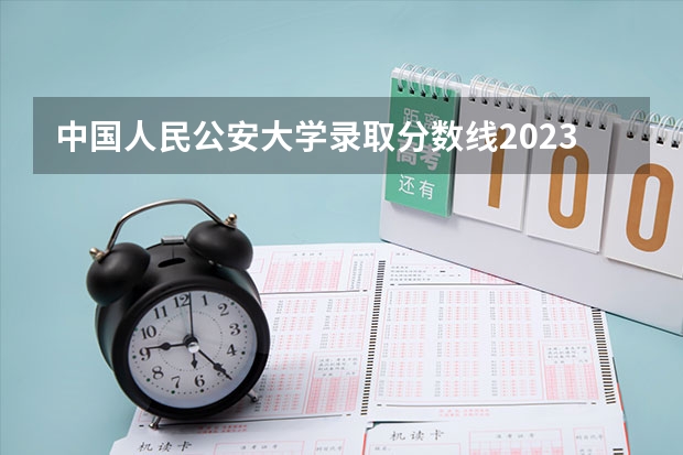 中国人民公安大学录取分数线2023侦查学（警察公安类大学分数线）