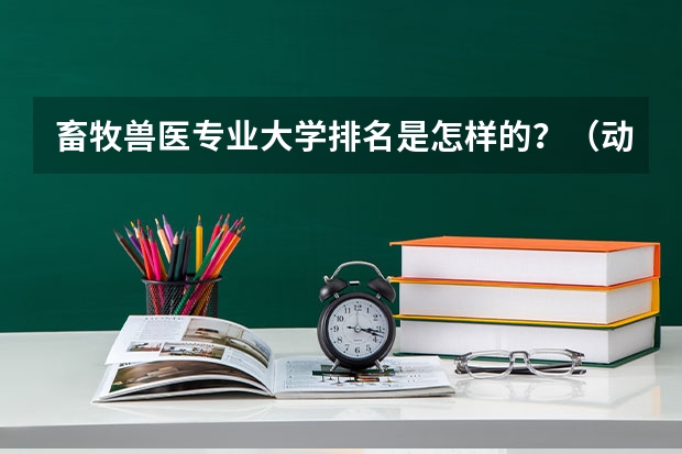 畜牧兽医专业大学排名是怎样的？（动物科学专业大学排名）