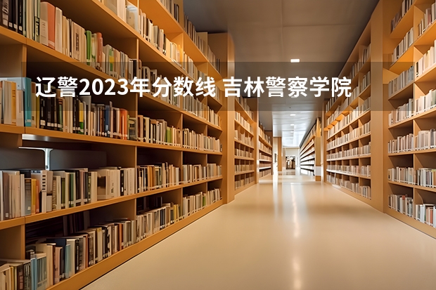 辽警2023年分数线 吉林警察学院录取分数线