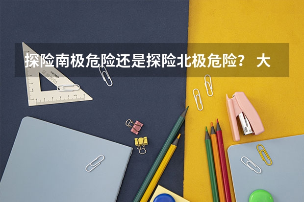 探险南极危险还是探险北极危险？ 大学生探险的目的?