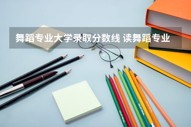 舞蹈专业大学录取分数线 读舞蹈专业要考多少分