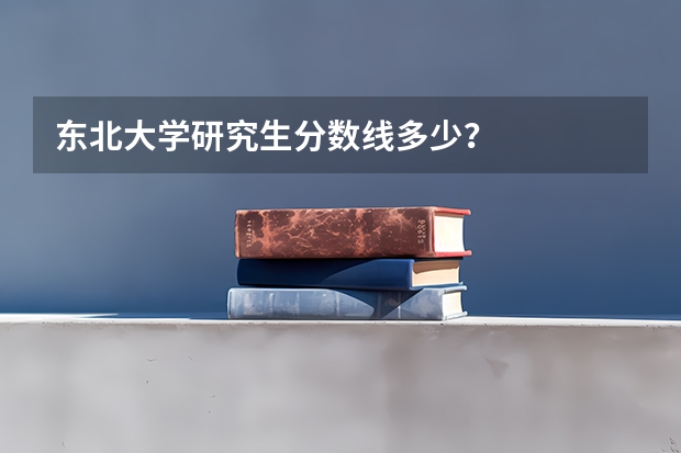 东北大学研究生分数线多少？