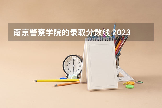 南京警察学院的录取分数线 2023南京警察学院分数线？