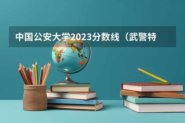 中国公安大学2023分数线（武警特种警察学院分数线2023）