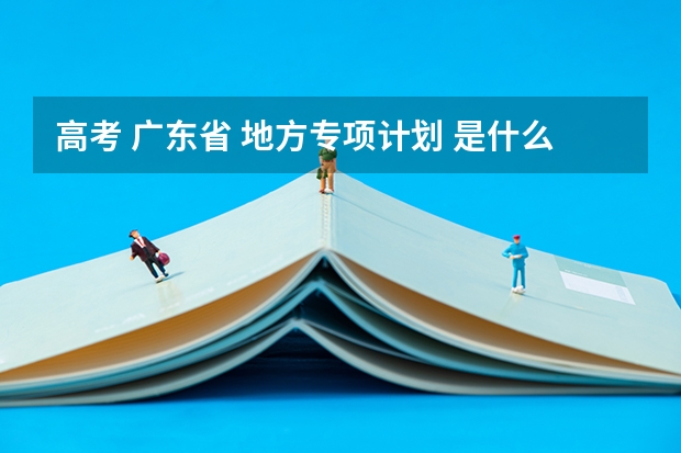 高考 广东省 地方专项计划 是什么意思