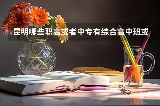 昆明哪些职高或者中专有综合高中班或者职教高考班？毕业能考大学的那种