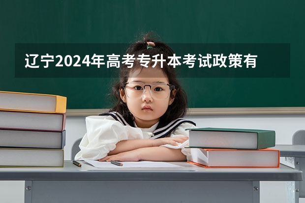 辽宁2024年高考专升本考试政策有哪些变化？